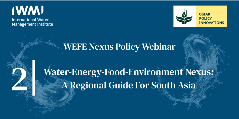 WEFE Nexus Policy Webinar 2: Water-Energy-Food-Environment Nexus: A regional guide for South Asia
